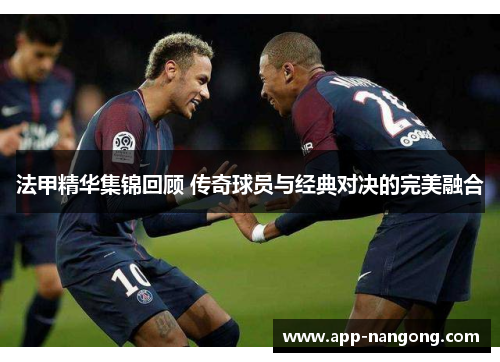 法甲精华集锦回顾 传奇球员与经典对决的完美融合