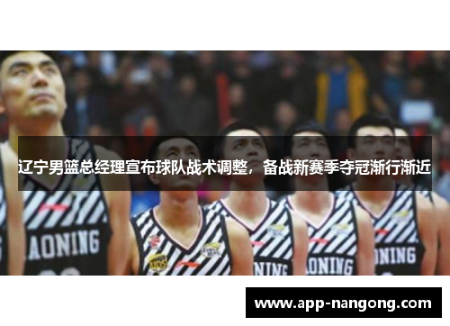 辽宁男篮总经理宣布球队战术调整，备战新赛季夺冠渐行渐近