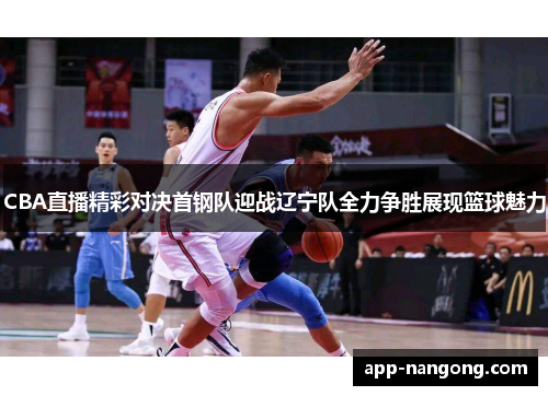 CBA直播精彩对决首钢队迎战辽宁队全力争胜展现篮球魅力
