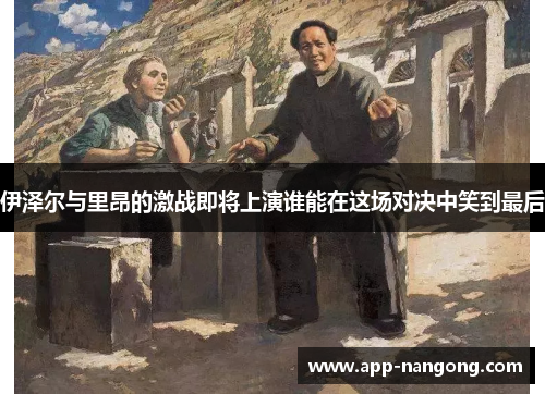 伊泽尔与里昂的激战即将上演谁能在这场对决中笑到最后