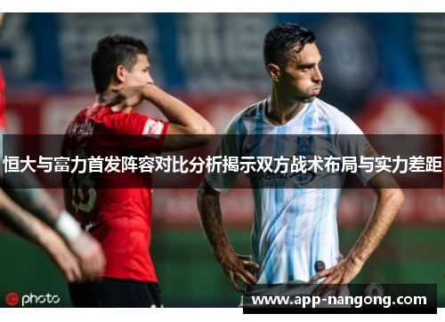 恒大与富力首发阵容对比分析揭示双方战术布局与实力差距
